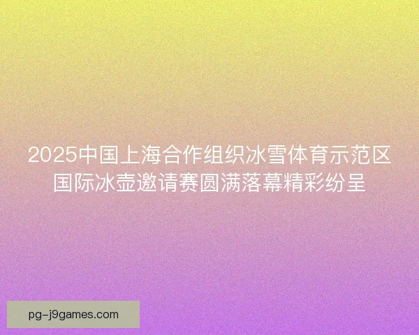 2025中国上海合作组织冰雪体育示范区国际冰壶邀请赛圆满落幕精彩纷呈