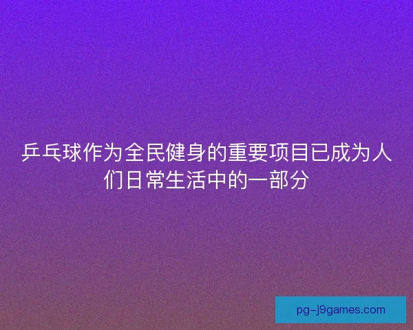 乒乓球作为全民健身的重要项目已成为人们日常生活中的一部分